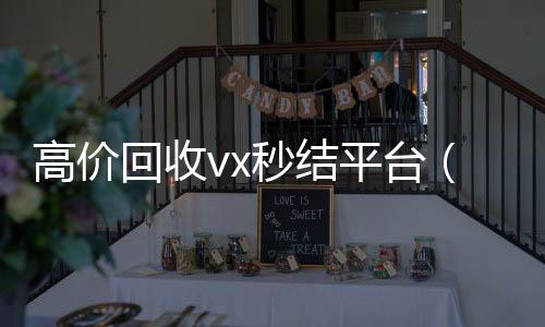 高价回收vx秒结高价回收vx秒结平台平台（出售微信24小时在线回收）